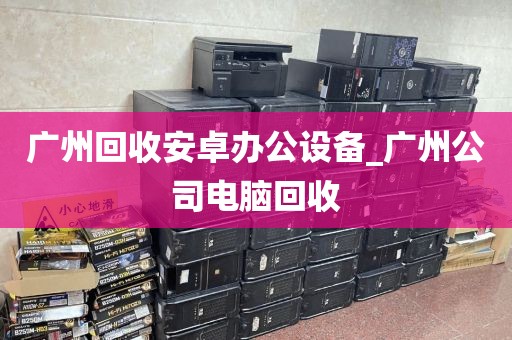 广州回收安卓办公设备_广州公司电脑回收