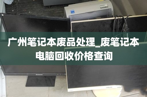 广州笔记本废品处理_废笔记本电脑回收价格查询