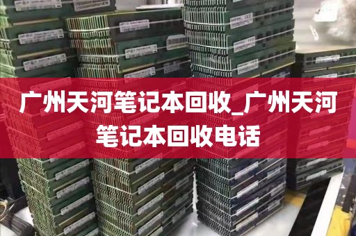 广州天河笔记本回收_广州天河笔记本回收电话