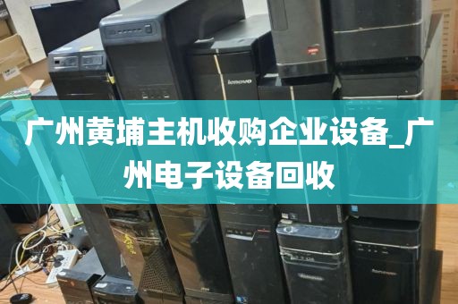 广州黄埔主机收购企业设备_广州电子设备回收