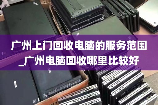 广州上门回收电脑的服务范围_广州电脑回收哪里比较好