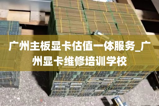广州主板显卡估值一体服务_广州显卡维修培训学校