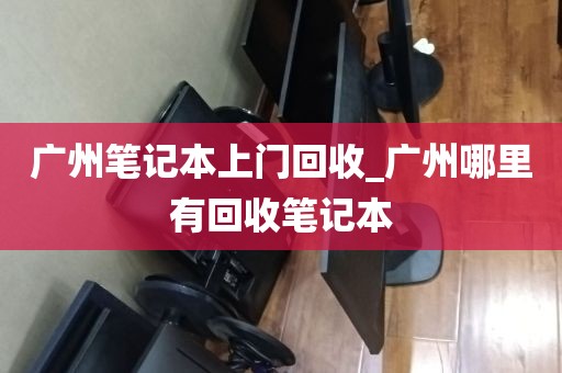 广州笔记本上门回收_广州哪里有回收笔记本