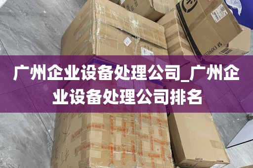 广州企业设备处理公司_广州企业设备处理公司排名