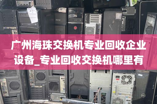 广州海珠交换机专业回收企业设备_专业回收交换机哪里有
