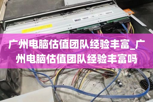 广州电脑估值团队经验丰富_广州电脑估值团队经验丰富吗