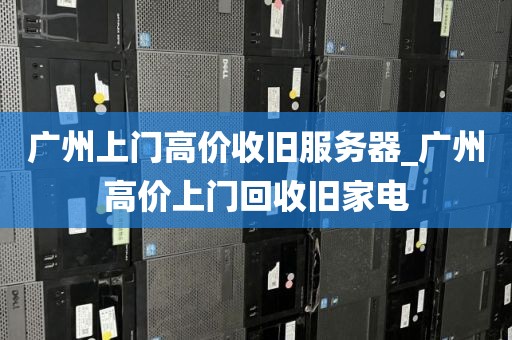 广州上门高价收旧服务器_广州高价上门回收旧家电