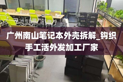 广州南山笔记本外壳拆解_钩织手工活外发加工厂家