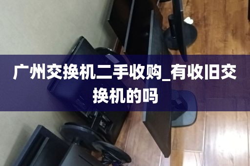 广州交换机二手收购_有收旧交换机的吗