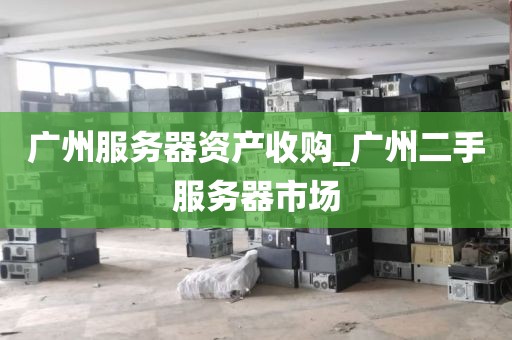 广州服务器资产收购_广州二手服务器市场