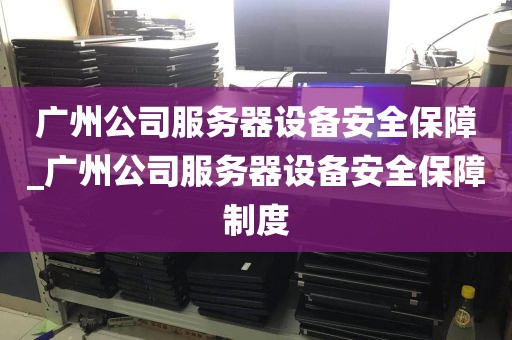 广州公司服务器设备安全保障_广州公司服务器设备安全保障制度