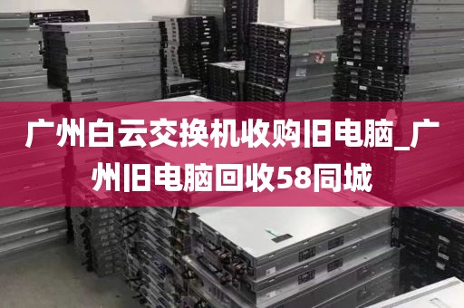 广州白云交换机收购旧电脑_广州旧电脑回收58同城