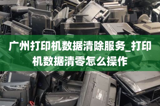 广州打印机数据清除服务_打印机数据清零怎么操作