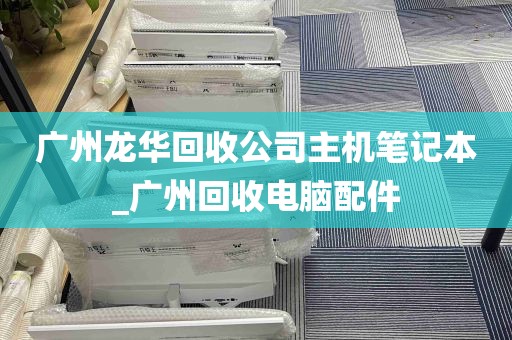 广州龙华回收公司主机笔记本_广州回收电脑配件
