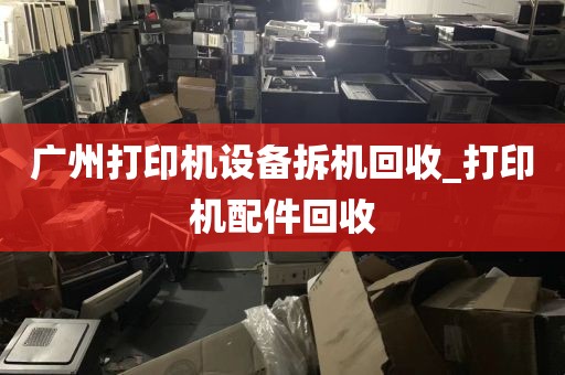 广州打印机设备拆机回收_打印机配件回收