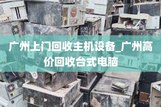 广州上门回收主机设备_广州高价回收台式电脑