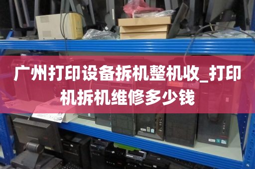 广州打印设备拆机整机收_打印机拆机维修多少钱