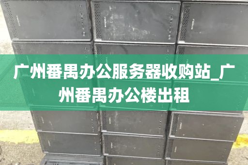 广州番禺办公服务器收购站_广州番禺办公楼出租