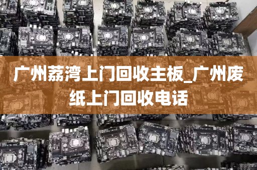 广州荔湾上门回收主板_广州废纸上门回收电话