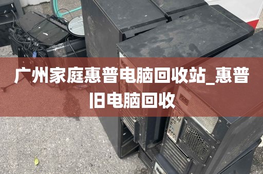 广州家庭惠普电脑回收站_惠普旧电脑回收
