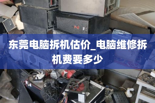 东莞电脑拆机估价_电脑维修拆机费要多少