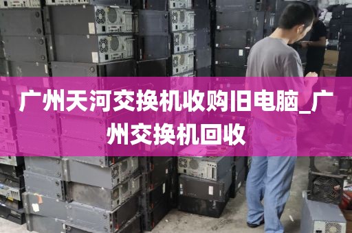 广州天河交换机收购旧电脑_广州交换机回收