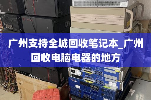 广州支持全城回收笔记本_广州回收电脑电器的地方
