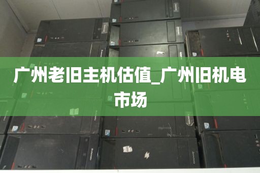 广州老旧主机估值_广州旧机电市场