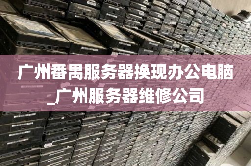 广州番禺服务器换现办公电脑_广州服务器维修公司