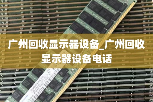 广州回收显示器设备_广州回收显示器设备电话