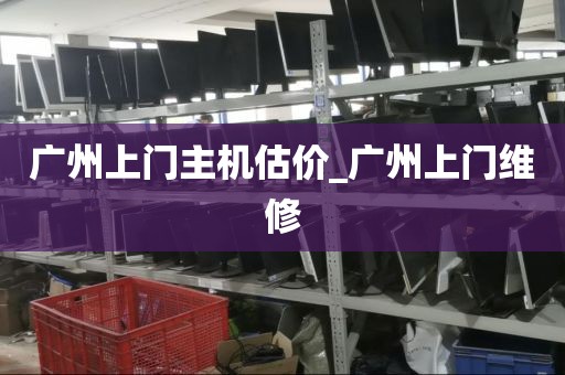 广州上门主机估价_广州上门维修