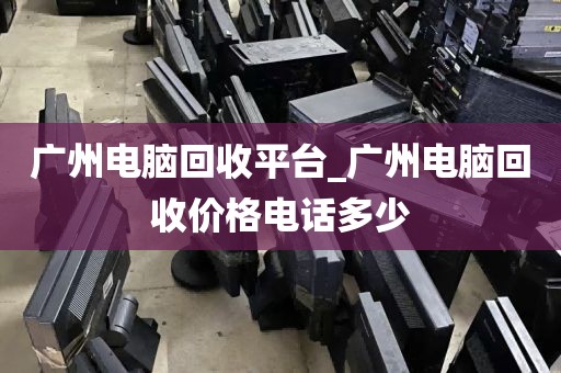 广州电脑回收平台_广州电脑回收价格电话多少