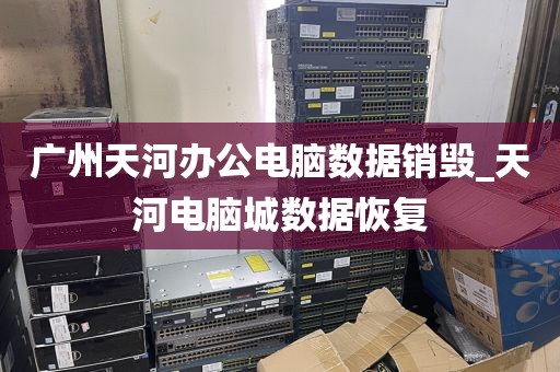 广州天河办公电脑数据销毁_天河电脑城数据恢复
