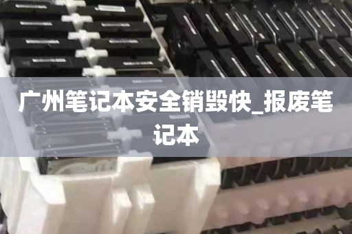 广州笔记本安全销毁快_报废笔记本
