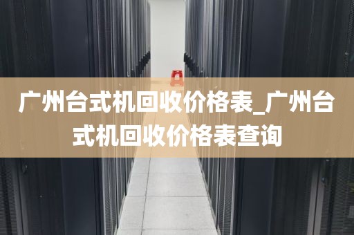 广州台式机回收价格表_广州台式机回收价格表查询