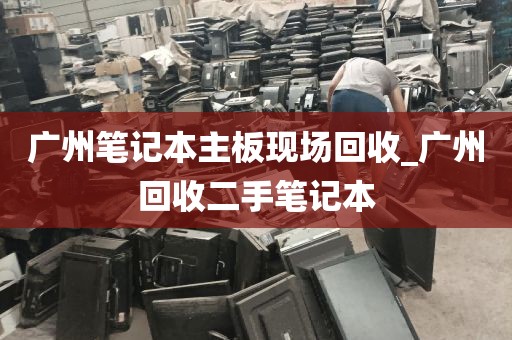 广州笔记本主板现场回收_广州回收二手笔记本