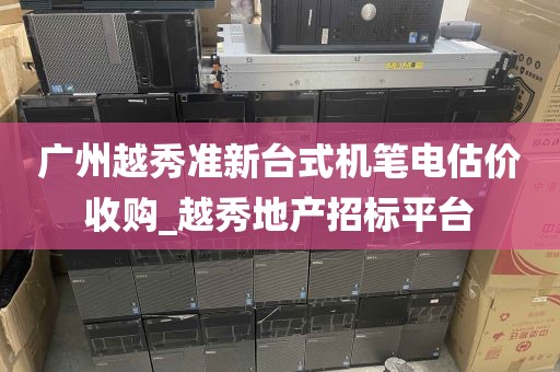 广州越秀准新台式机笔电估价收购_越秀地产招标平台