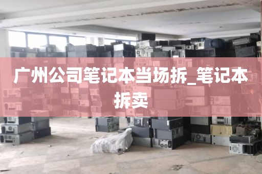 广州公司笔记本当场拆_笔记本拆卖