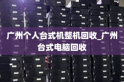 广州个人台式机整机回收_广州台式电脑回收