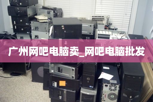 广州网吧电脑卖_网吧电脑批发