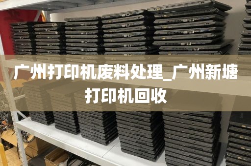广州打印机废料处理_广州新塘打印机回收