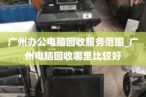 广州办公电脑回收服务范围_广州电脑回收哪里比较好