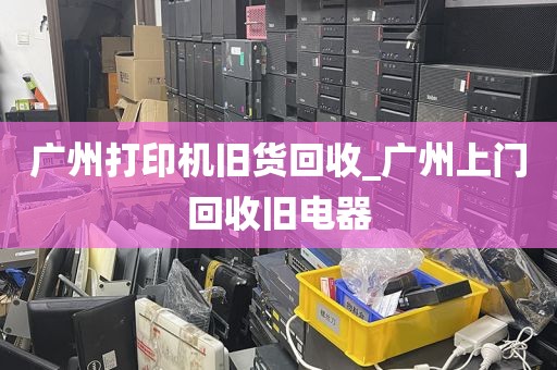 广州打印机旧货回收_广州上门回收旧电器