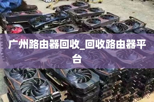 广州路由器回收_回收路由器平台