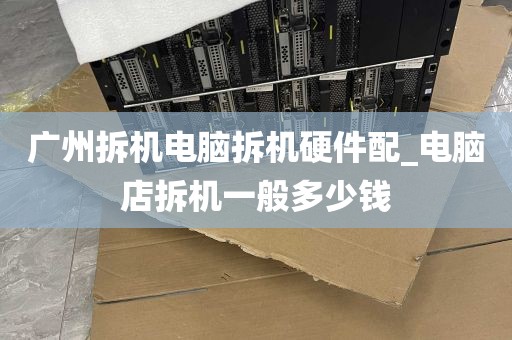 广州拆机电脑拆机硬件配_电脑店拆机一般多少钱