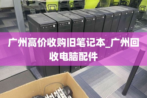 广州高价收购旧笔记本_广州回收电脑配件