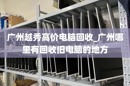 广州越秀高价电脑回收_广州哪里有回收旧电脑的地方