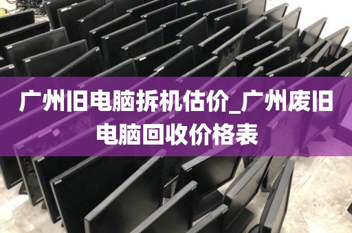 广州旧电脑拆机估价_广州废旧电脑回收价格表