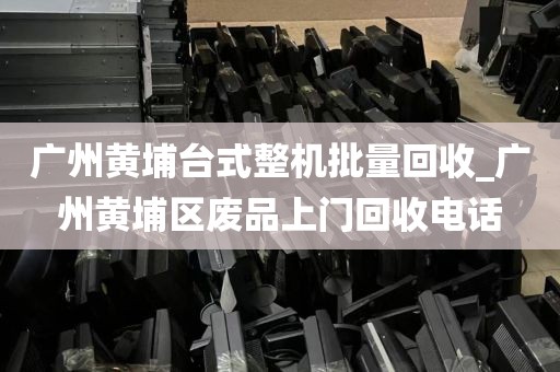 广州黄埔台式整机批量回收_广州黄埔区废品上门回收电话