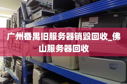 广州番禺旧服务器销毁回收_佛山服务器回收